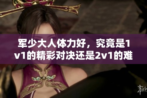 军少大人体力好，究竟是1v1的精彩对决还是2v1的难度挑战