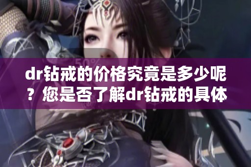 dr钻戒的价格究竟是多少呢？您是否了解dr钻戒的具体售价情况呢？