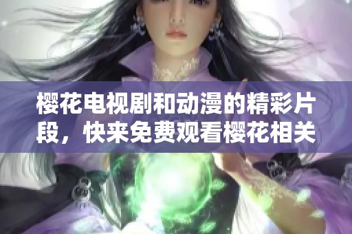 樱花电视剧和动漫的精彩片段，快来免费观看樱花相关作品吧！