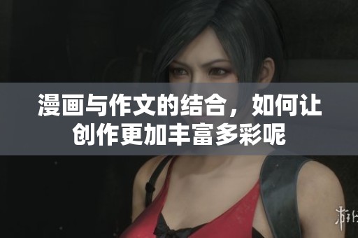 漫画与作文的结合，如何让创作更加丰富多彩呢