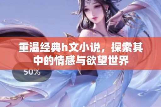 重温经典h文小说，探索其中的情感与欲望世界