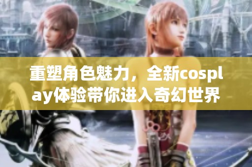 重塑角色魅力，全新cosplay体验带你进入奇幻世界