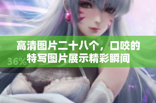 高清图片二十八个，口咬的特写图片展示精彩瞬间