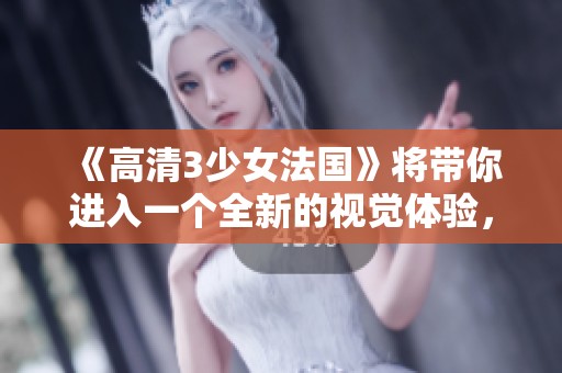 《高清3少女法国》将带你进入一个全新的视觉体验，快来感受不同的精彩吧！