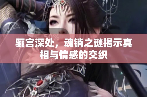 骊宫深处，魂销之谜揭示真相与情感的交织