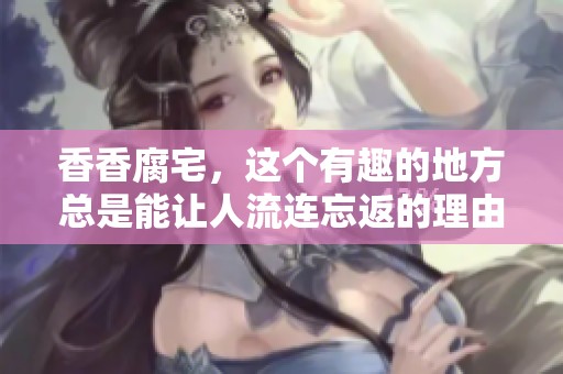香香腐宅，这个有趣的地方总是能让人流连忘返的理由是什么呢？