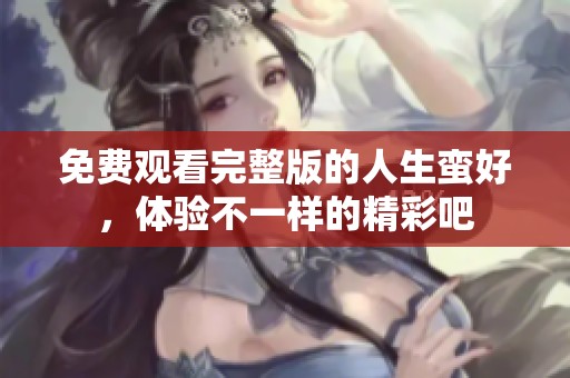 免费观看完整版的人生蛮好，体验不一样的精彩吧