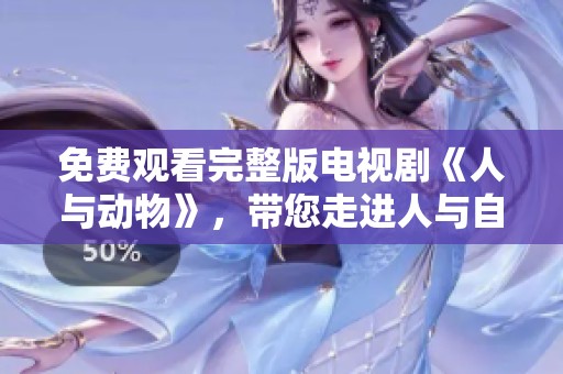 免费观看完整版电视剧《人与动物》，带您走进人与自然的奇妙故事