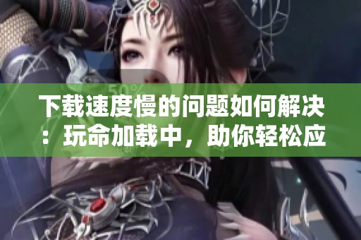 下载速度慢的问题如何解决：玩命加载中，助你轻松应对这一难题