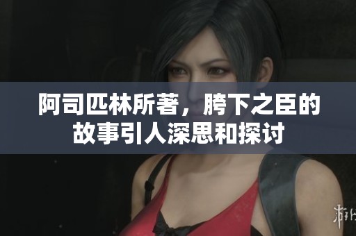 阿司匹林所著，胯下之臣的故事引人深思和探讨