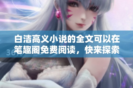 白洁高义小说的全文可以在笔趣阁免费阅读，快来探索精彩故事吧！