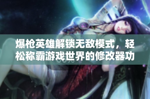 爆枪英雄解锁无敌模式，轻松称霸游戏世界的修改器功能介绍