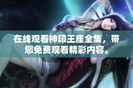在线观看神印王座全集，带您免费观看精彩内容。
