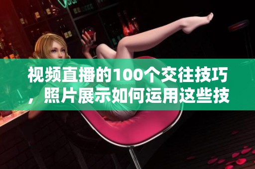视频直播的100个交往技巧，照片展示如何运用这些技巧
