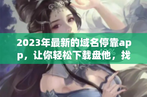 2023年最新的域名停靠app，让你轻松下载盘他，找到所需资源大全