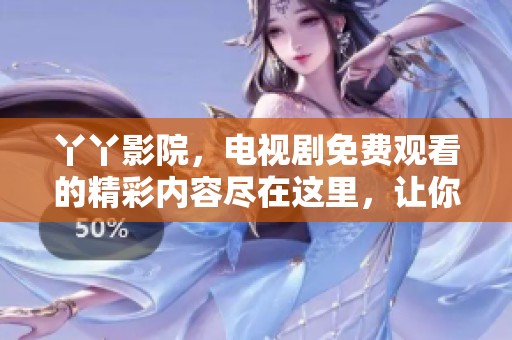 丫丫影院，电视剧免费观看的精彩内容尽在这里，让你畅享无限乐趣