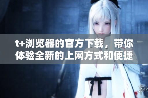 t+浏览器的官方下载，带你体验全新的上网方式和便捷服务