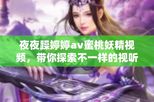 **躁****蜜桃妖精视频，带你探索不一样的视听盛宴，感受无限魅力与激情