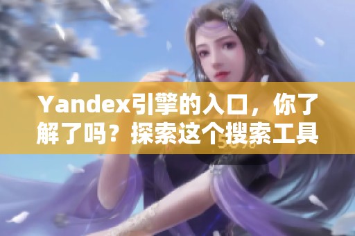 Yandex引擎的入口，你了解了吗？探索这个搜索工具的更多功能与应用。