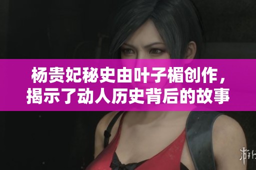杨贵妃秘史由叶子楣创作，揭示了动人历史背后的故事