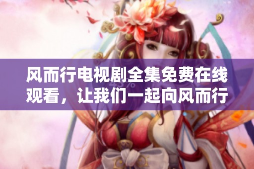 风而行电视剧全集免费在线观看，让我们一起向风而行吧！