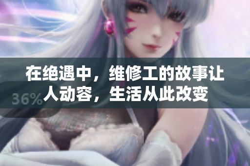 在绝遇中，维修工的故事让人动容，生活从此改变