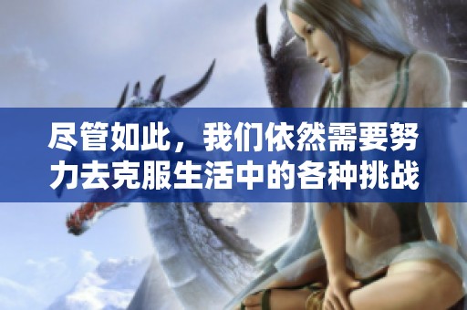 尽管如此，我们依然需要努力去克服生活中的各种挑战与困难
