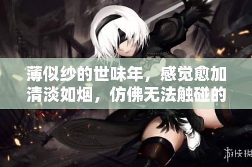 薄似纱的世味年，感觉愈加清淡如烟，仿佛无法触碰的美好