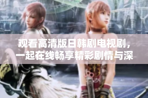 观看高清版日韩剧电视剧，一起在线畅享精彩剧情与深刻情感