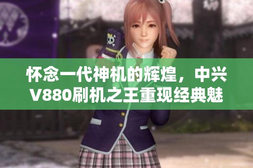 怀念一代神机的辉煌，中兴V880刷机之王重现经典魅力