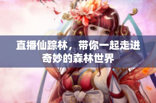 直播仙踪林，带你一起走进奇妙的森林世界