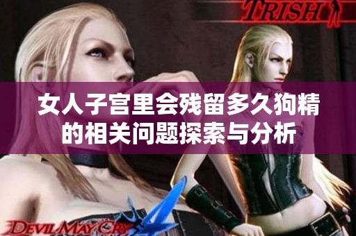女人子宫里会残留多久狗精的相关问题探索与分析