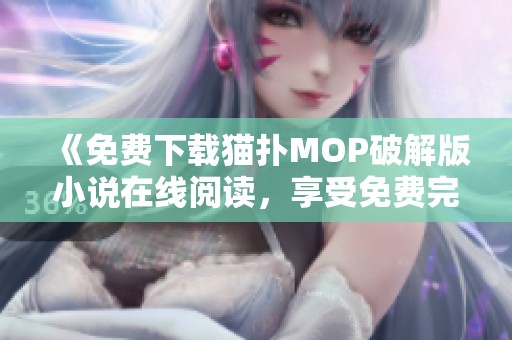 《免费下载猫扑MOP破解版小说在线阅读，享受免费完结无删的精彩内容》