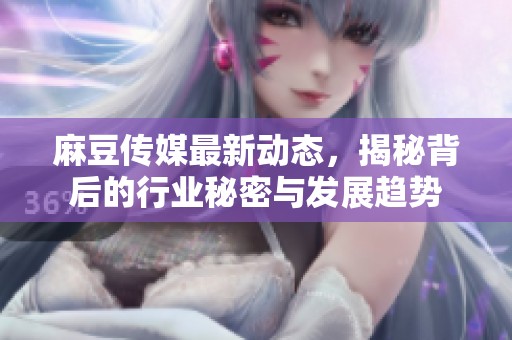 麻豆传媒最新动态，揭秘背后的行业秘密与发展趋势