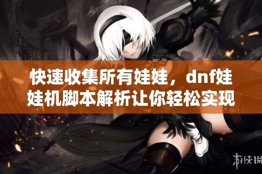 快速收集所有娃娃，dnf娃娃机脚本解析让你轻松实现目标！