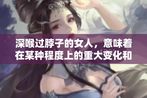 深喉过脖子的女人，意味着在某种程度上的重大变化和影响