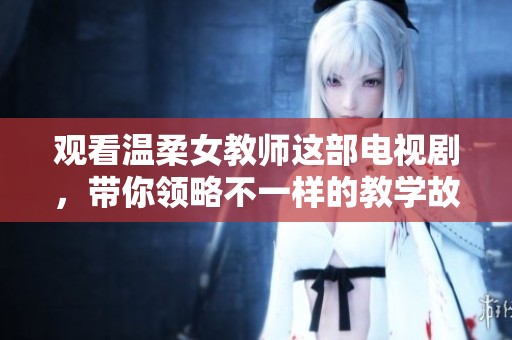 观看温柔女教师这部电视剧，带你领略不一样的教学故事和感人情感。