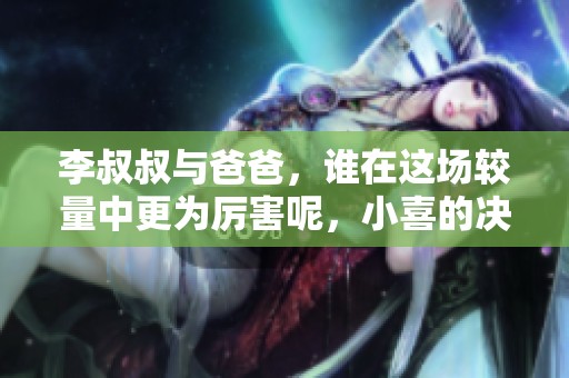 李叔叔与爸爸，谁在这场较量中更为厉害呢，小喜的决断显得尤为重要。