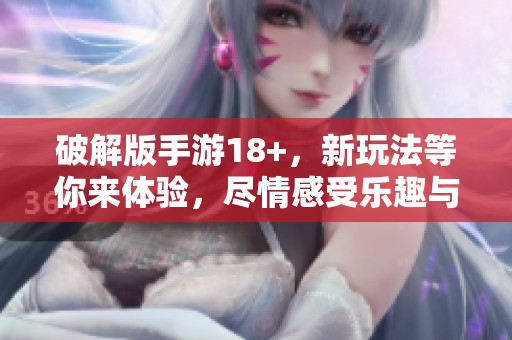 破解版手游18+，新玩法等你来体验，尽情感受乐趣与刺激