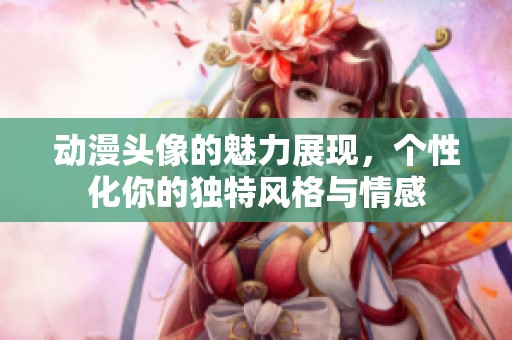 动漫头像的魅力展现，个性化你的独特风格与情感