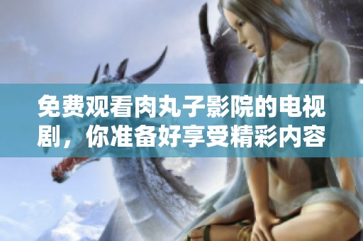 免费观看肉丸子影院的电视剧，你准备好享受精彩内容了吗