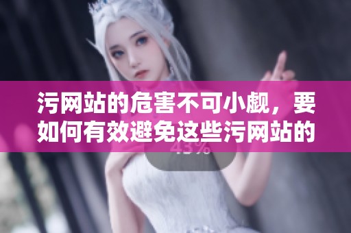 污网站的危害不可小觑，要如何有效避免这些污网站的侵扰呢