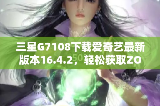 三星G7108下载爱奇艺最新版本16.4.2，轻松获取ZOL平台免费下载方法