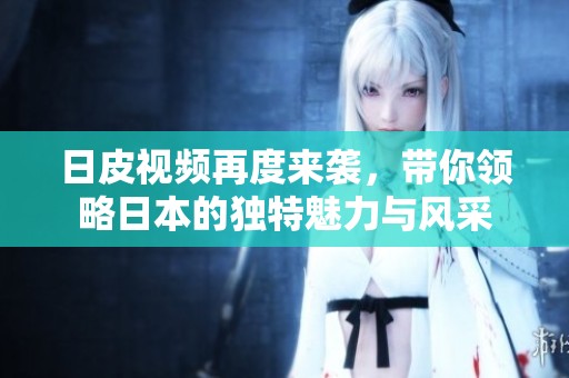 日皮视频再度来袭，带你领略日本的独特魅力与风采