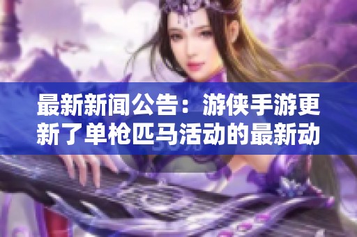 最新新闻公告：游侠手游更新了单枪匹马活动的最新动态与内容