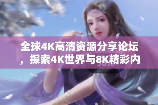 全球4K高清资源分享论坛，探索4K世界与8K精彩内容