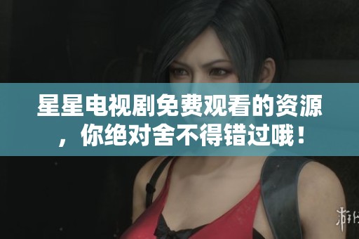 星星电视剧免费观看的资源，你绝对舍不得错过哦！