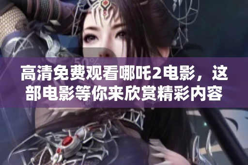 高清免费观看哪吒2电影，这部电影等你来欣赏精彩内容