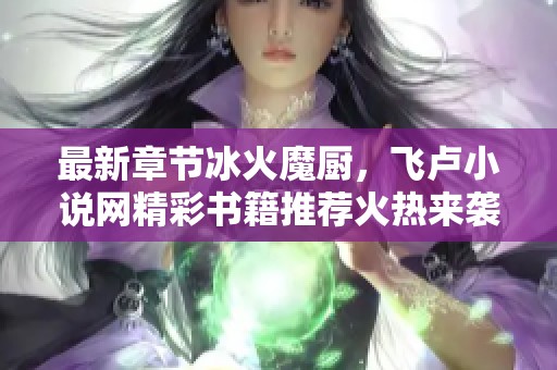 最新章节冰火魔厨，飞卢小说网精彩书籍推荐火热来袭！