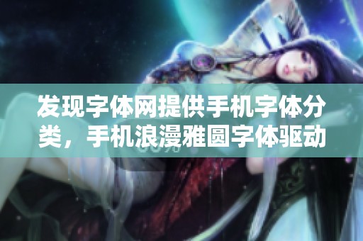 发现字体网提供手机字体分类，手机浪漫雅圆字体驱动等你探索